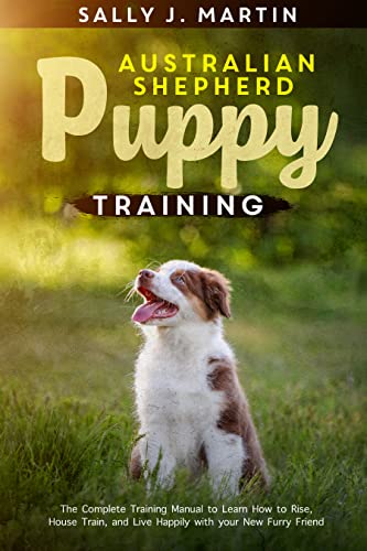 Australian Shepherd puppy training : The Complete Training Manual to Learn How to Rise, House Train, and Live Happily with Your New Furry Friend