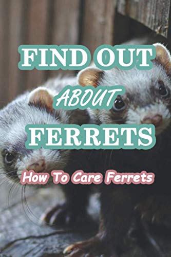 Find Out About Ferrets: How To Care Ferrets: The Complete Guide to Turning Your Ferret Into the Happiest, Best-Behaved and Healthiest Pet in the World!