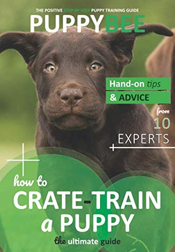 How to Crate-Train a Puppy: The Ultimate Guide: Hand-on tips and advice from 10 dog trainers (Puppy Training: The New Method)