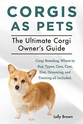 Corgis as Pets: Corgi Breeding, Where to Buy, Types, Care, Cost, Diet, Grooming, and Training all Included. The Ultimate Corgi Owner’s Guide