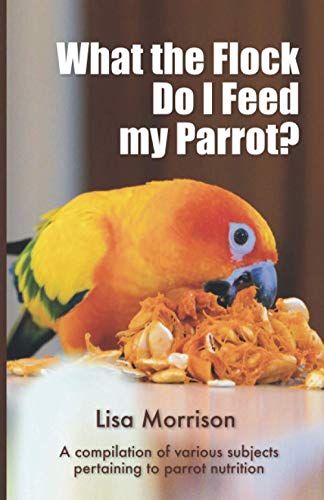 What the flock do I feed my parrot?: A compilation of various subjects pertaining to parrot nutrition