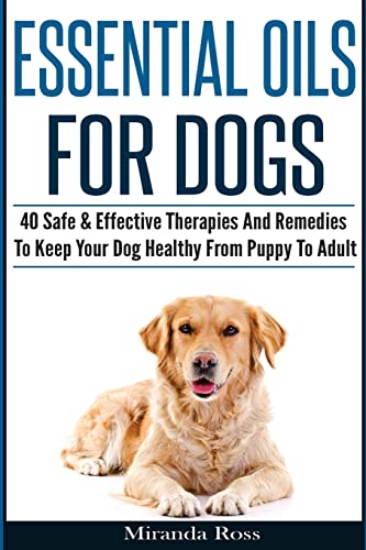 Essential Oils For Dogs: 40 Safe & Effective Therapies And Remedies To Keep Your Dog Healthy From Puppy To Adult (Essential Oils For Pets, Essential Oils For Dogs)