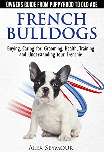 French Bulldogs - Owners Guide from Puppy to Old Age. Buying, Caring For, Grooming, Health, Training and Understanding Your Frenchie