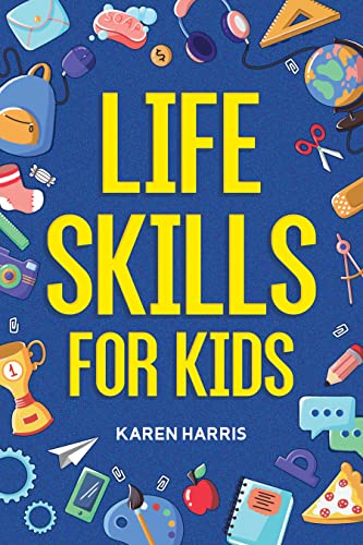 Life Skills for Kids: How to Cook, Clean, Make Friends, Handle Emergencies, Set Goals, Make Good Decisions, and Everything in Between