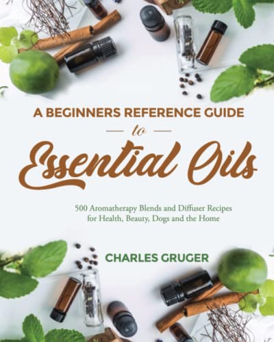 A Beginners Reference Guide to Essential Oils: 500 Aromatherapy Blends and Diffuser Recipes for Health, Beauty, Dogs and the Home (Aromatherapy and Essential Oils Beginners Guide)