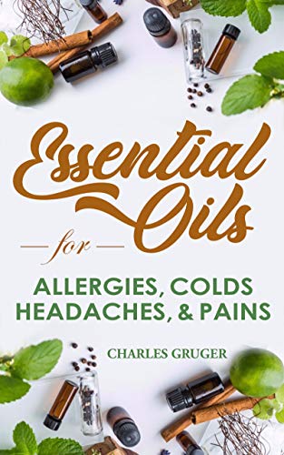 Essential Oils for Allergies, Colds, Headaches and Pains: 120 Essential Oil Blends and Recipes for Allergies, Colds, Sinus Problems, Mental Sharpness, ... and Essential Oils Beginners Guide Book 2)