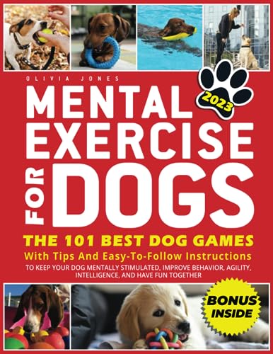 MENTAL EXERCISE FOR DOGS: The 101 Best Dog Games With Tips and Easy-To-Follow Instructions To Keep Your Dog Mentally Stimulated, Improve Behavior, Agility, and Have Fun Together | 2023 Edition + BONUS