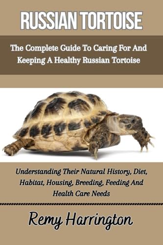 RUSSIAN TORTOISE: The Complete Guide To Caring For And Keeping A Healthy Russian Tortoise: Understanding Their Natural History, Diet, Habitat, Housing, Breeding, Feeding And Health Care Needs