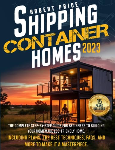 SHIPPING CONTAINER HOMES: The Complete Step-by-Step Guide for Beginners to Building Your Homemade Eco-Friendly Home, Including Plans, the Best Techniques, FAQs, and More to Make It a Masterpiece.