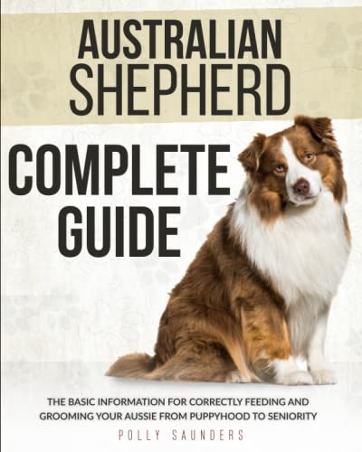 Australian Shepherd Complete Guide: The Basic Information for Correctly Feeding and Grooming Your Aussie from Puppyhood to Seniority