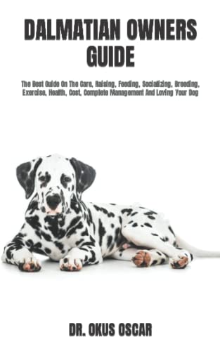 DALMATIAN OWNERS GUIDE: The Best Guide On The Care, Raising, Feeding, Socializing, Breeding, Exercise, Health, Cost, Complete Management And Loving Your Dog