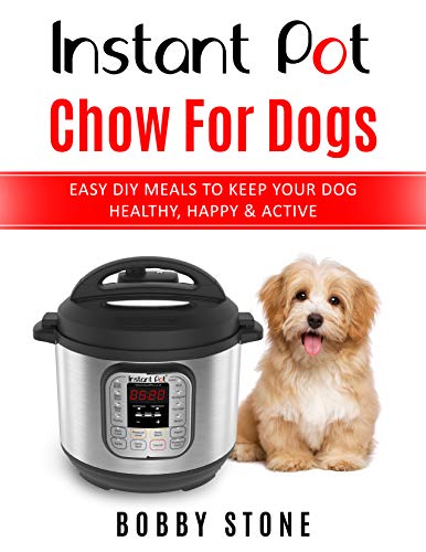 Instant Pot Chow for Dogs: Easy DIY Meals to Keep Your Dog Happy, Healthy & Active - 40 Instant Pot Recipes