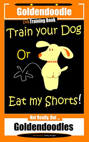 Goldendoodle Dog Training Book, Train Your Dog Or Eat My Shorts! Not Really, But… Goldendoodles