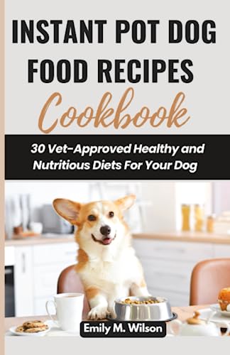 Instant Pot Dog Food Recipes Cookbook: 30 Vet-Approved Healthy and Nutritious Diets For Your Dog