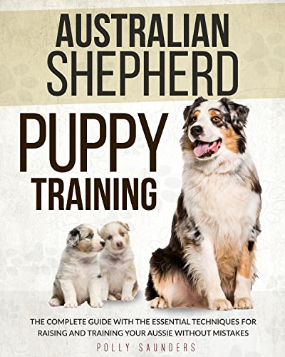 Australian Shepherd Puppy Training: The Complete Guide with the Essential Techniques for Raising and Training Your Aussie without Mistakes