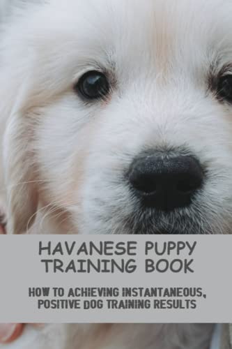 Havanese Puppy Training Book: How To Achieving Instantaneous, Positive Dog Training Results