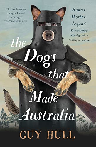 The Dogs that Made Australia: The fascinating untold story of the dog's role in building a nation from the Whitely Award winning author of The F