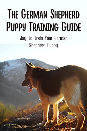 The German Shepherd Puppy Training Guide: Way To Train Your German Shepherd Puppy: Guide To Rapid Command For German Shepherd Puppy